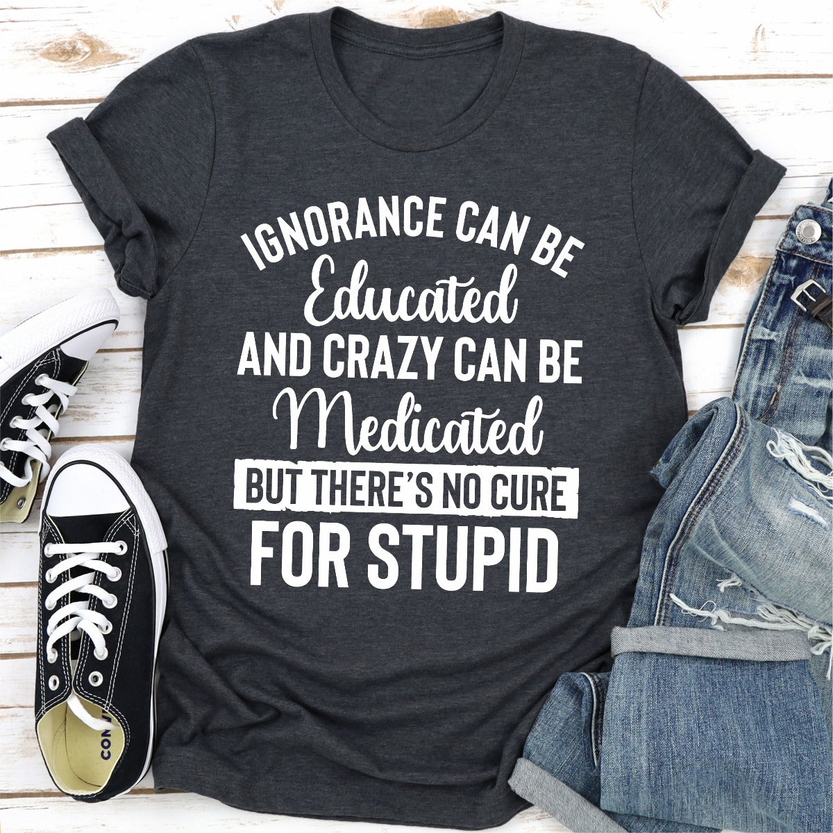 Ignorance Can Be Educated Crazy Can Be Medicated But There's No Cure For Stupid T-Shirt