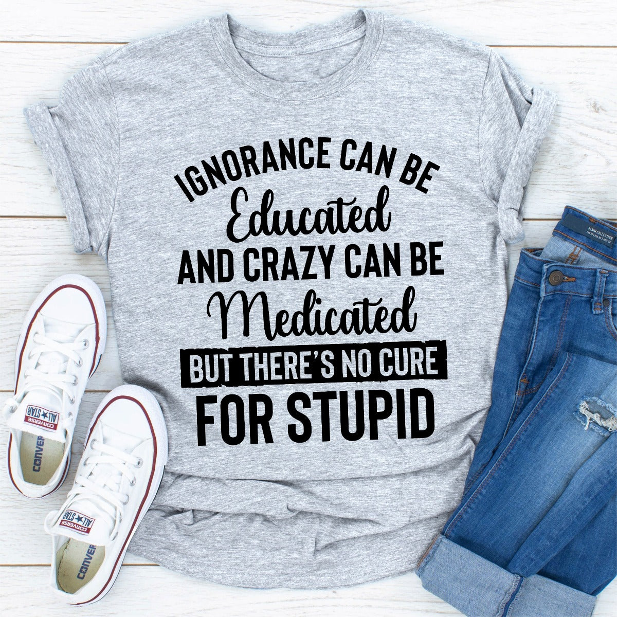 Ignorance Can Be Educated Crazy Can Be Medicated But There's No Cure For Stupid T-Shirt